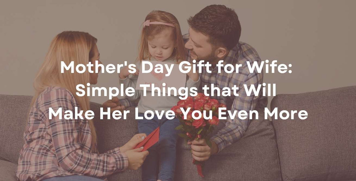 Mother's Day Gift for Wife: Simple Things that Will Make Her Love You Even More