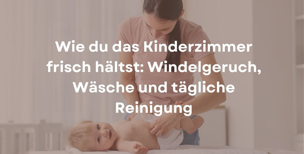 Wie du das Kinderzimmer frisch hältst: Windelgeruch, Wäsche und tägliche Reinigung